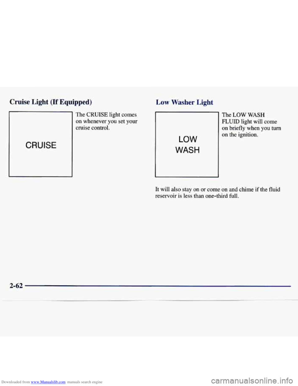 CHEVROLET MALIBU 1997 5.G Owners Manual Downloaded from www.Manualslib.com manuals search engine Cruise Light (If Equipped) 
CRUISE 
The  CRUISE  light  comes 
on whenever  you  set  your 
cruise  control. 
Low Washer Light 
LOW 
WASH 
The 