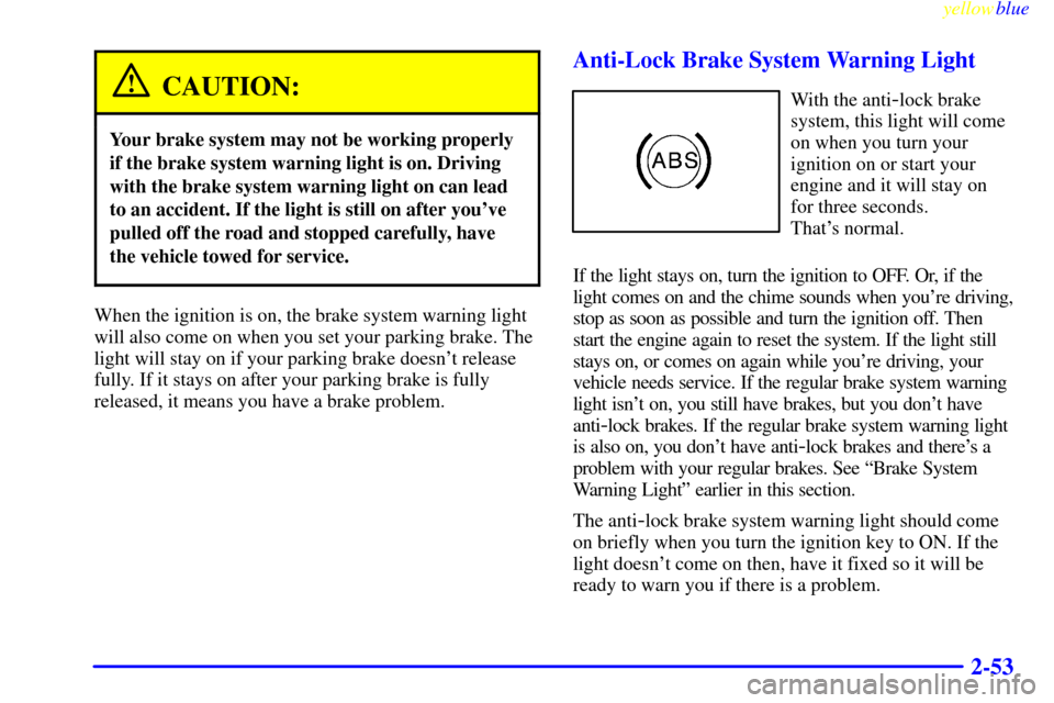 CHEVROLET MALIBU 1999 5.G Owners Manual yellowblue
2-53
CAUTION:
Your brake system may not be working properly
if the brake system warning light is on. Driving
with the brake system warning light on can lead
to an accident. If the ligh CHEVROLET MALIBU 1999 5.G Owners Manual yellowblue
2-53
CAUTION:
Your brake system may not be working properly
if the brake system warning light is on. Driving
with the brake system warning light on can lead
to an accident. If the ligh