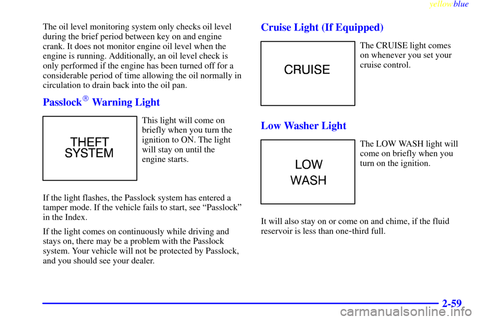 CHEVROLET MALIBU 1999 5.G Owners Manual yellowblue     
2-59
The oil level monitoring system only checks oil level
during the brief period between key on and engine
crank. It does not monitor engine oil level when the
engine is running. Add