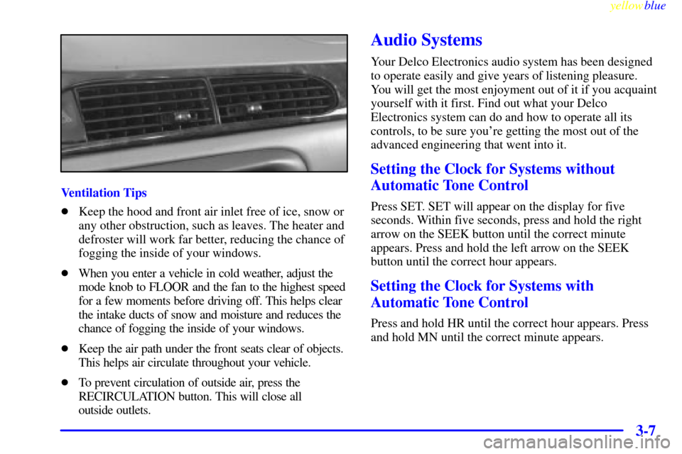 CHEVROLET MALIBU 1999 5.G Owners Manual yellowblue     
3-7
Ventilation Tips
Keep the hood and front air inlet free of ice, snow or
any other obstruction, such as leaves. The heater and
defroster will work far better, reducing the chance o