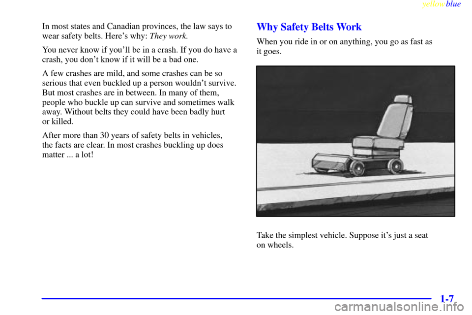 CHEVROLET MALIBU 1999 5.G User Guide yellowblue
1-7
In most states and Canadian provinces, the law says to
wear safety belts. Heres why: They work.
You never know if youll be in a crash. If you do have a
crash, you dont know if i CHEVROLET MALIBU 1999 5.G User Guide yellowblue
1-7
In most states and Canadian provinces, the law says to
wear safety belts. Heres why: They work.
You never know if youll be in a crash. If you do have a
crash, you dont know if i