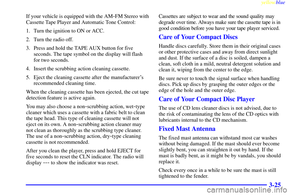 CHEVROLET MALIBU 1999 5.G Owners Manual yellowblue     
3-25
If your vehicle is equipped with the AM-FM Stereo with
Cassette Tape Player and Automatic Tone Control:
1. Turn the ignition to ON or ACC.
2. Turn the radio off.
3. Press and hold