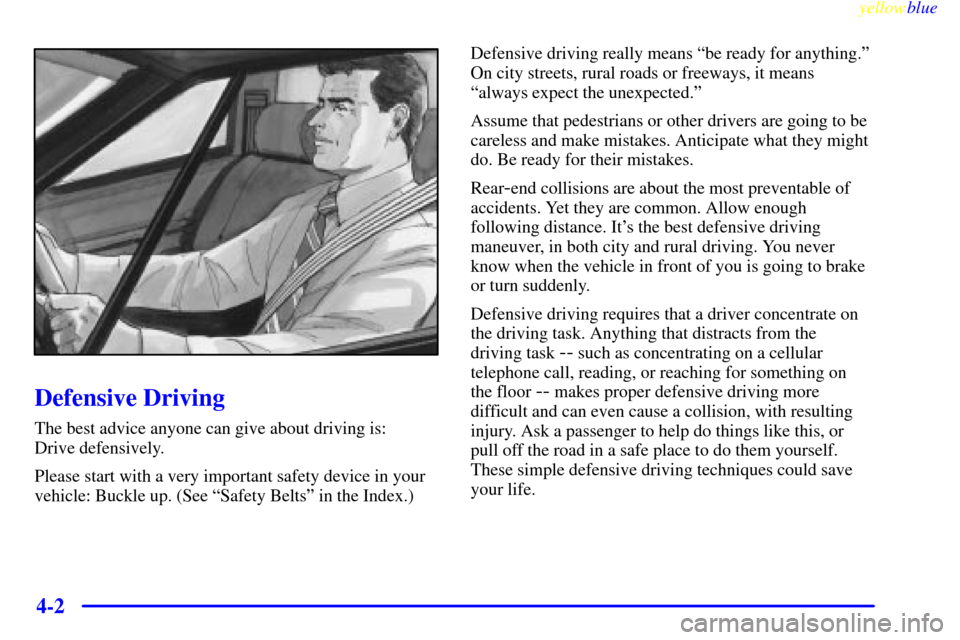 CHEVROLET MALIBU 1999 5.G Owners Manual yellowblue
4-2
Defensive Driving
The best advice anyone can give about driving is:
Drive defensively.
Please start with a very important safety device in your
vehicle: Buckle up. (See ªSafety B CHEVROLET MALIBU 1999 5.G Owners Manual yellowblue
4-2
Defensive Driving
The best advice anyone can give about driving is:
Drive defensively.
Please start with a very important safety device in your
vehicle: Buckle up. (See ªSafety B