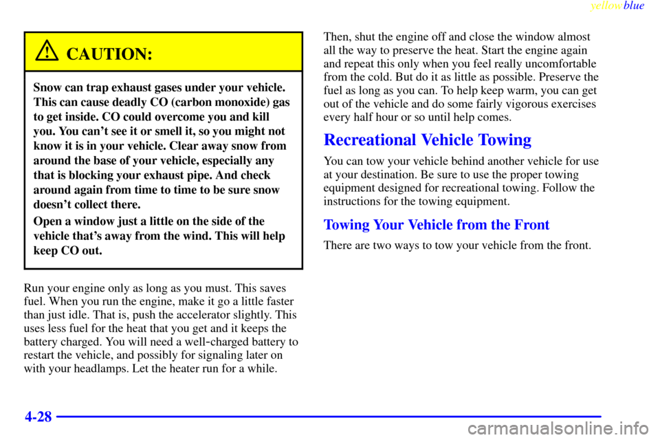 CHEVROLET MALIBU 1999 5.G Owners Manual yellowblue     
4-28
CAUTION:
Snow can trap exhaust gases under your vehicle.
This can cause deadly CO (carbon monoxide) gas
to get inside. CO could overcome you and kill
you. You cant see it or smel