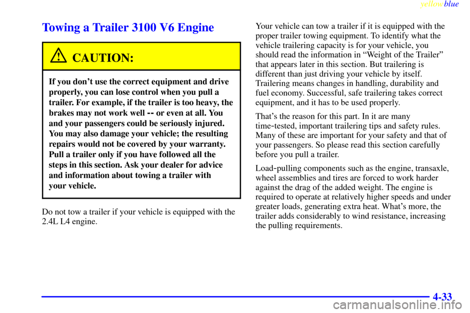 CHEVROLET MALIBU 1999 5.G Owners Manual yellowblue     
4-33
Towing a Trailer 3100 V6 Engine
CAUTION:
If you dont use the correct equipment and drive
properly, you can lose control when you pull a
trailer. For example, if the trailer is to