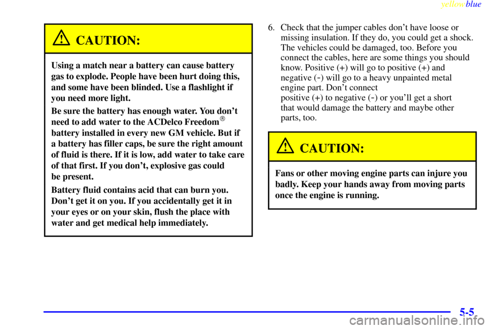 CHEVROLET MALIBU 1999 5.G Owners Manual yellowblue     
5-5
CAUTION:
Using a match near a battery can cause battery
gas to explode. People have been hurt doing this,
and some have been blinded. Use a flashlight if
you need more light.
Be su