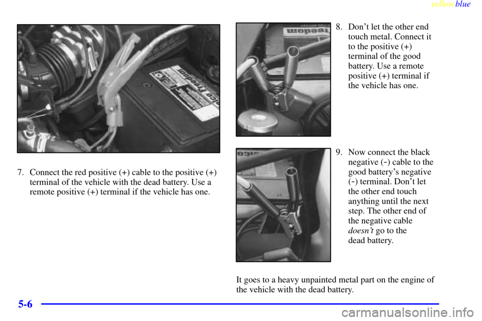 CHEVROLET MALIBU 1999 5.G Owners Manual yellowblue     
5-6
7. Connect the red positive (+) cable to the positive (+)
terminal of the vehicle with the dead battery. Use a
remote positive (+) terminal if the vehicle has one.
8. Dont let the
