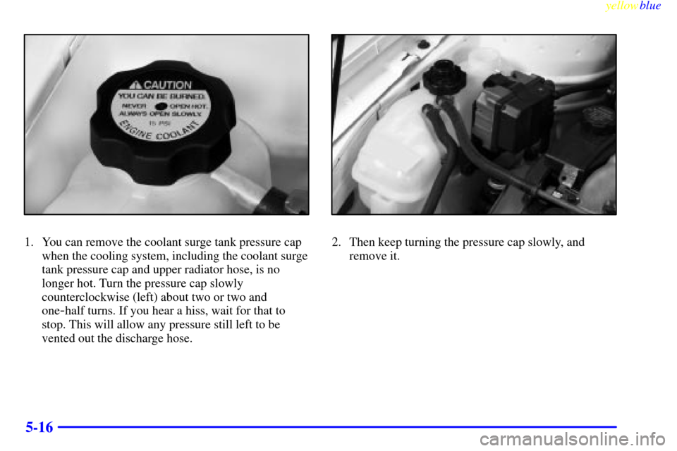 CHEVROLET MALIBU 1999 5.G Owners Manual yellowblue     
5-16
1. You can remove the coolant surge tank pressure cap
when the cooling system, including the coolant surge
tank pressure cap and upper radiator hose, is no
longer hot. Turn the pr