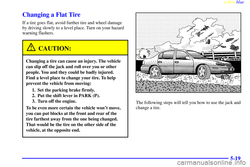 CHEVROLET MALIBU 1999 5.G Owners Manual yellowblue     
5-19
Changing a Flat Tire
If a tire goes flat, avoid further tire and wheel damage
by driving slowly to a level place. Turn on your hazard
warning flashers.
CAUTION:
Changing a tire ca