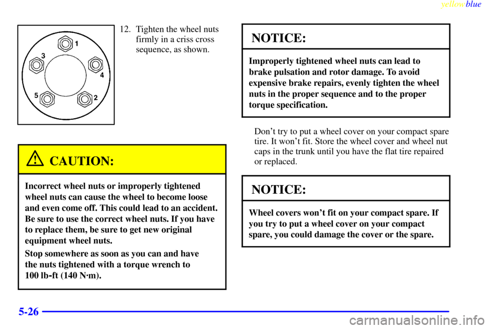 CHEVROLET MALIBU 1999 5.G Owners Manual yellowblue
5-26
12. Tighten the wheel nuts
firmly in a criss cross
sequence, as shown.
CAUTION:
Incorrect wheel nuts or improperly tightened
wheel nuts can cause the wheel to become loose
and eve CHEVROLET MALIBU 1999 5.G Owners Manual yellowblue
5-26
12. Tighten the wheel nuts
firmly in a criss cross
sequence, as shown.
CAUTION:
Incorrect wheel nuts or improperly tightened
wheel nuts can cause the wheel to become loose
and eve