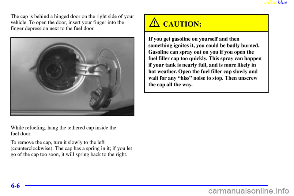 CHEVROLET MALIBU 1999 5.G Owners Manual yellowblue     
6-6
The cap is behind a hinged door on the right side of your
vehicle. To open the door, insert your finger into the
finger depression next to the fuel door.
While refueling, hang the 