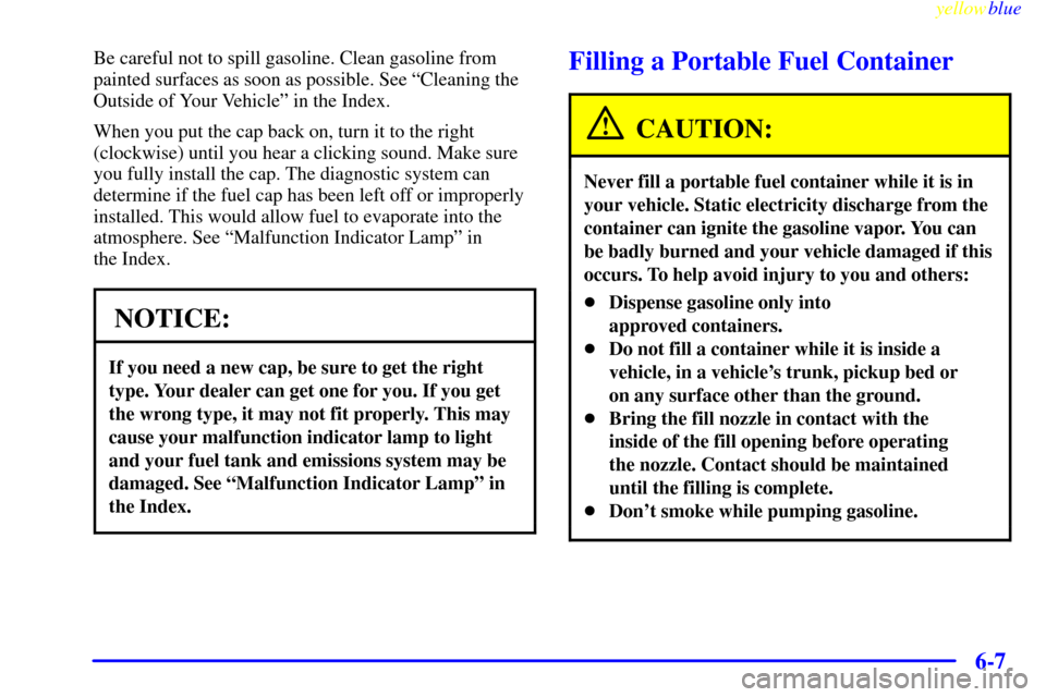CHEVROLET MALIBU 1999 5.G Owners Manual yellowblue     
6-7
Be careful not to spill gasoline. Clean gasoline from
painted surfaces as soon as possible. See ªCleaning the
Outside of Your Vehicleº in the Index.
When you put the cap back on,