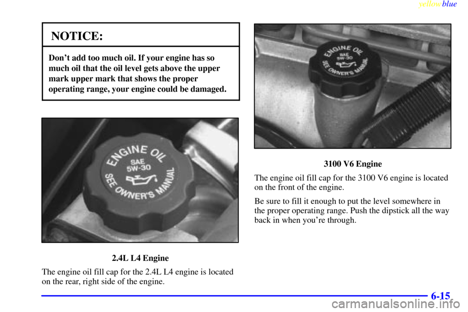 CHEVROLET MALIBU 1999 5.G Owners Manual yellowblue     
6-15
NOTICE:
Dont add too much oil. If your engine has so
much oil that the oil level gets above the upper
mark upper mark that shows the proper
operating range, your engine could be 