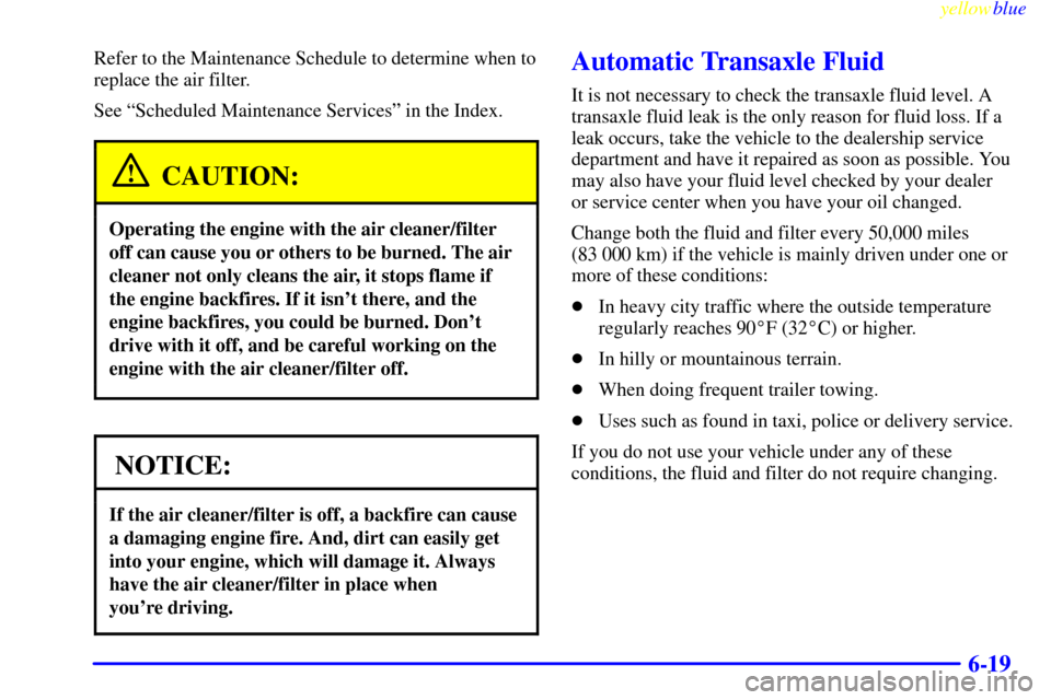 CHEVROLET MALIBU 1999 5.G Owners Manual yellowblue     
6-19
Refer to the Maintenance Schedule to determine when to
replace the air filter.
See ªScheduled Maintenance Servicesº in the Index.
CAUTION:
Operating the engine with the air clea