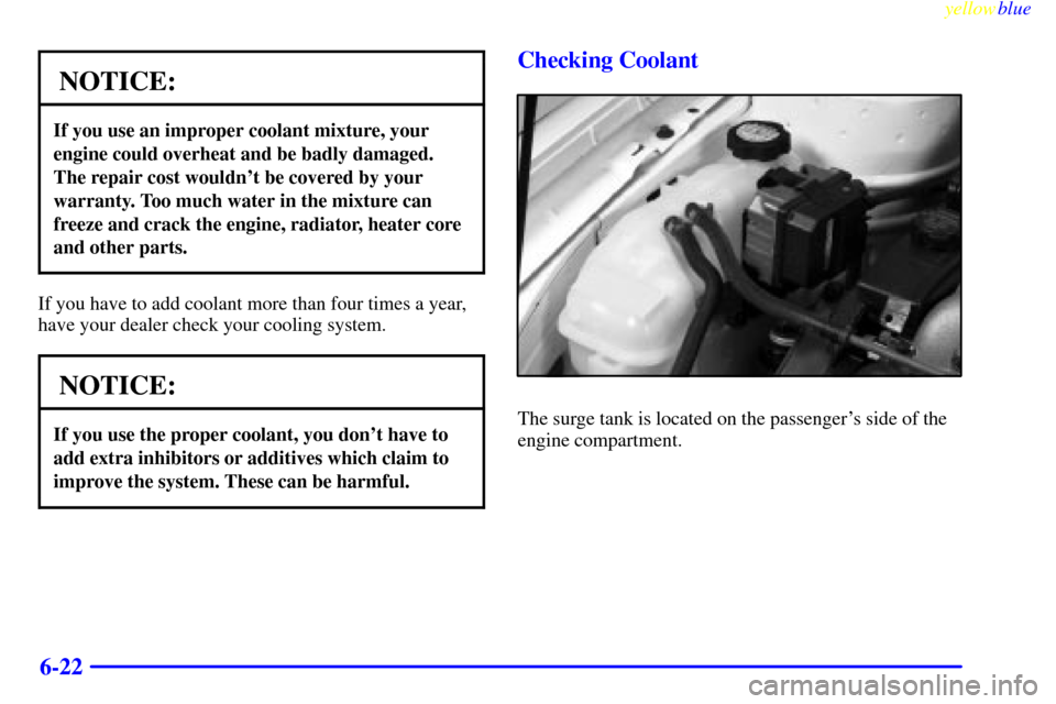 CHEVROLET MALIBU 1999 5.G Owners Manual yellowblue     
6-22
NOTICE:
If you use an improper coolant mixture, your
engine could overheat and be badly damaged.
The repair cost wouldnt be covered by your
warranty. Too much water in the mixtur