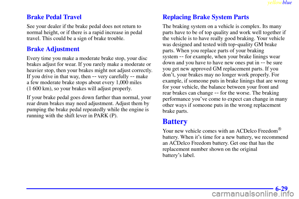 CHEVROLET MALIBU 1999 5.G Owners Manual yellowblue     
6-29 Brake Pedal Travel
See your dealer if the brake pedal does not return to
normal height, or if there is a rapid increase in pedal
travel. This could be a sign of brake trouble.
Bra
