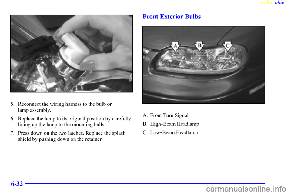 CHEVROLET MALIBU 1999 5.G Owners Manual yellowblue     
6-32
5. Reconnect the wiring harness to the bulb or 
lamp assembly.
6. Replace the lamp to its original position by carefully
lining up the lamp to the mounting balls.
7. Press down on