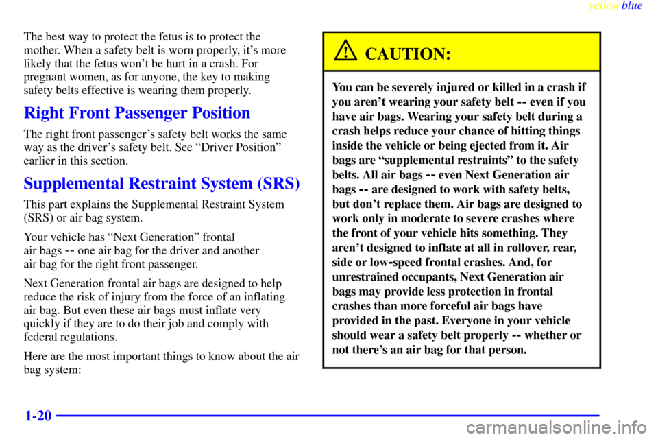 CHEVROLET MALIBU 1999 5.G Owners Manual yellowblue
1-20
The best way to protect the fetus is to protect the
mother. When a safety belt is worn properly, its more
likely that the fetus wont be hurt in a crash. For
pregnant women, as f CHEVROLET MALIBU 1999 5.G Owners Manual yellowblue
1-20
The best way to protect the fetus is to protect the
mother. When a safety belt is worn properly, its more
likely that the fetus wont be hurt in a crash. For
pregnant women, as f