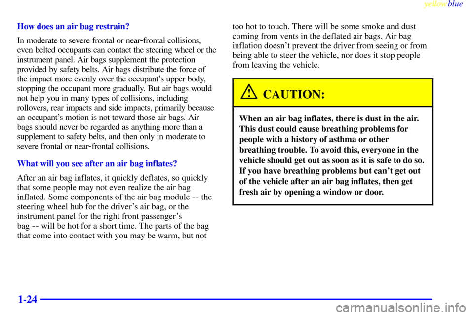 CHEVROLET MALIBU 1999 5.G Owners Guide yellowblue
1-24
How does an air bag restrain?
In moderate to severe frontal or near
-frontal collisions,
even belted occupants can contact the steering wheel or the
instrument panel. Air bags sup CHEVROLET MALIBU 1999 5.G Owners Guide yellowblue
1-24
How does an air bag restrain?
In moderate to severe frontal or near
-frontal collisions,
even belted occupants can contact the steering wheel or the
instrument panel. Air bags sup