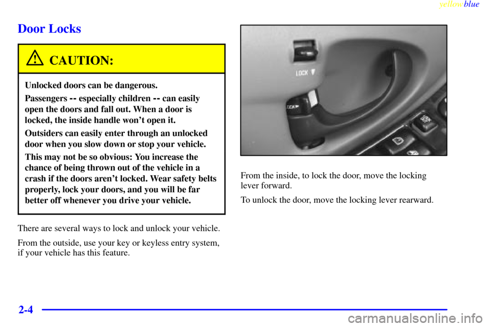 CHEVROLET MALIBU 1999 5.G Repair Manual yellowblue
2-4
Door Locks
CAUTION:
Unlocked doors can be dangerous.
Passengers -- especially children -- can easily
open the doors and fall out. When a door is
locked, the inside handle wont ope CHEVROLET MALIBU 1999 5.G Repair Manual yellowblue
2-4
Door Locks
CAUTION:
Unlocked doors can be dangerous.
Passengers -- especially children -- can easily
open the doors and fall out. When a door is
locked, the inside handle wont ope