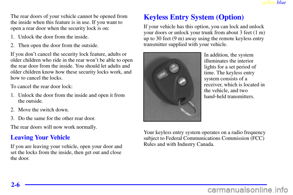 CHEVROLET MALIBU 1999 5.G Owners Manual yellowblue     
2-6
The rear doors of your vehicle cannot be opened from
the inside when this feature is in use. If you want to
open a rear door when the security lock is on:
1. Unlock the door from t