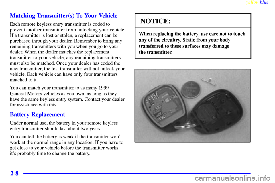 CHEVROLET MALIBU 1999 5.G Repair Manual yellowblue
2-8 Matching Transmitter(s) To Your Vehicle
Each remote keyless entry transmitter is coded to
prevent another transmitter from unlocking your vehicle.
If a transmitter is lost or stole CHEVROLET MALIBU 1999 5.G Repair Manual yellowblue
2-8 Matching Transmitter(s) To Your Vehicle
Each remote keyless entry transmitter is coded to
prevent another transmitter from unlocking your vehicle.
If a transmitter is lost or stole