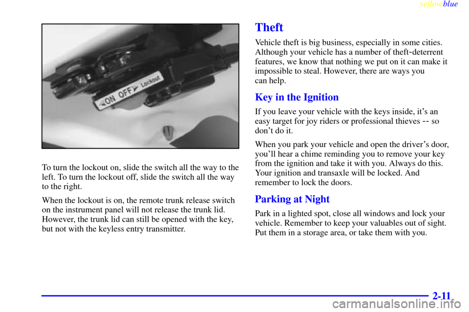 CHEVROLET MALIBU 1999 5.G Owners Manual yellowblue     
2-11
To turn the lockout on, slide the switch all the way to the
left. To turn the lockout off, slide the switch all the way
to the right.
When the lockout is on, the remote trunk rele