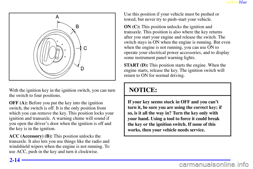 CHEVROLET MALIBU 1999 5.G Manual PDF yellowblue     
2-14
With the ignition key in the ignition switch, you can turn
the switch to four positions.
OFF (A): Before you put the key into the ignition
switch, the switch is off. It is the onl