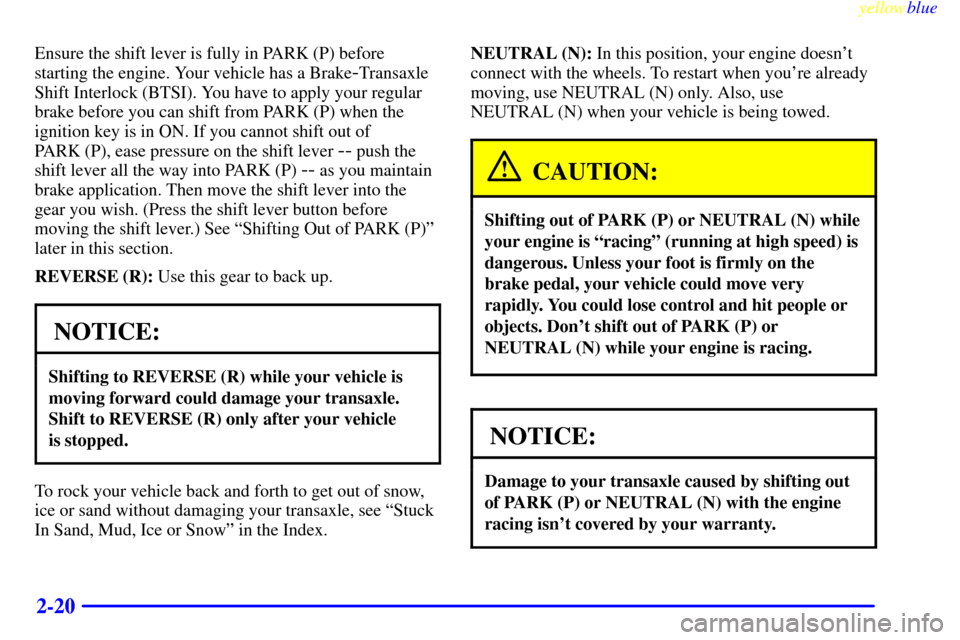 CHEVROLET MALIBU 1999 5.G Manual Online yellowblue     
2-20
Ensure the shift lever is fully in PARK (P) before
starting the engine. Your vehicle has a Brake
-Transaxle
Shift Interlock (BTSI). You have to apply your regular
brake before you