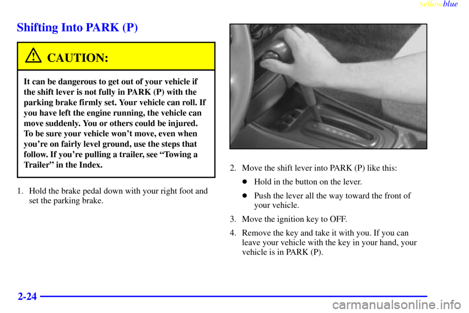 CHEVROLET MALIBU 1999 5.G Manual Online yellowblue     
2-24
Shifting Into PARK (P)
CAUTION:
It can be dangerous to get out of your vehicle if
the shift lever is not fully in PARK (P) with the
parking brake firmly set. Your vehicle can roll