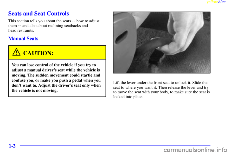 CHEVROLET MALIBU 1999 5.G Owners Manual yellowblue     
1-2
Seats and Seat Controls
This section tells you about the seats -- how to adjust
them 
-- and also about reclining seatbacks and 
head restraints.
Manual Seats
CAUTION:
You can lose