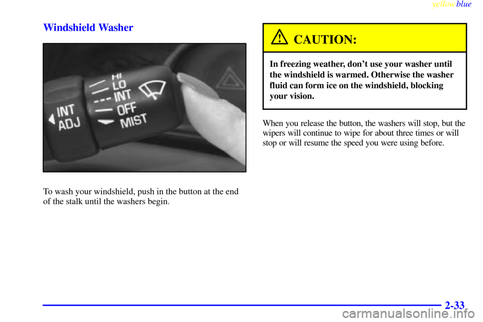 CHEVROLET MALIBU 1999 5.G Owners Manual yellowblue     
2-33 Windshield Washer
To wash your windshield, push in the button at the end
of the stalk until the washers begin.
CAUTION:
In freezing weather, dont use your washer until
the windsh