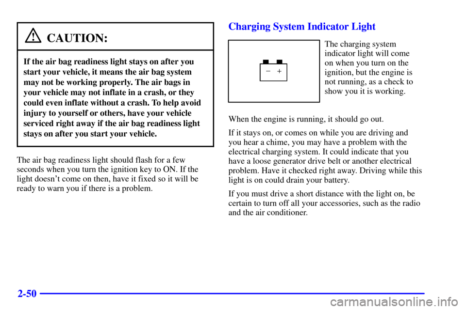 CHEVROLET MALIBU 2000 5.G Owners Manual 2-50
CAUTION:
If the air bag readiness light stays on after you
start your vehicle, it means the air bag system
may not be working properly. The air bags in
your vehicle may not inflate in a crash, or CHEVROLET MALIBU 2000 5.G Owners Manual 2-50
CAUTION:
If the air bag readiness light stays on after you
start your vehicle, it means the air bag system
may not be working properly. The air bags in
your vehicle may not inflate in a crash, or