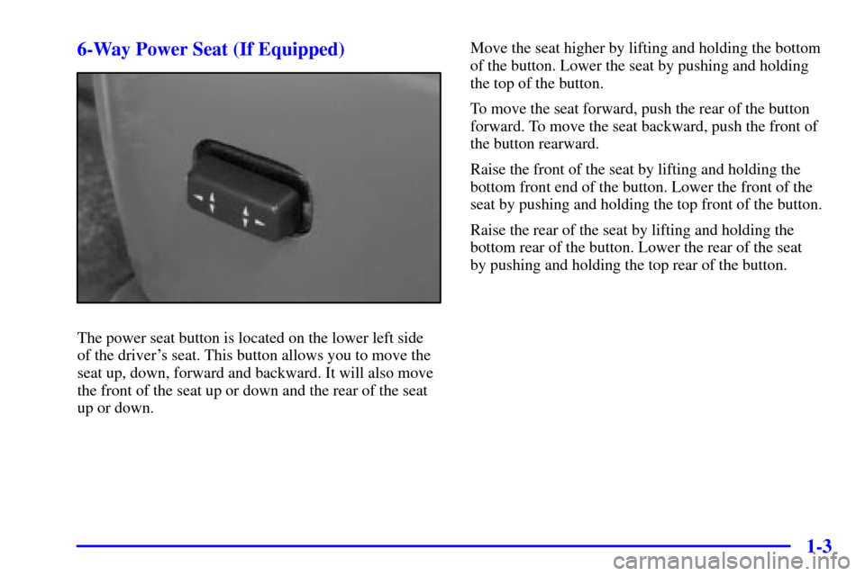 CHEVROLET MALIBU 2000 5.G User Guide 1-3 6-Way Power Seat (If Equipped)
The power seat button is located on the lower left side 
of the drivers seat. This button allows you to move the
seat up, down, forward and backward. It will also m