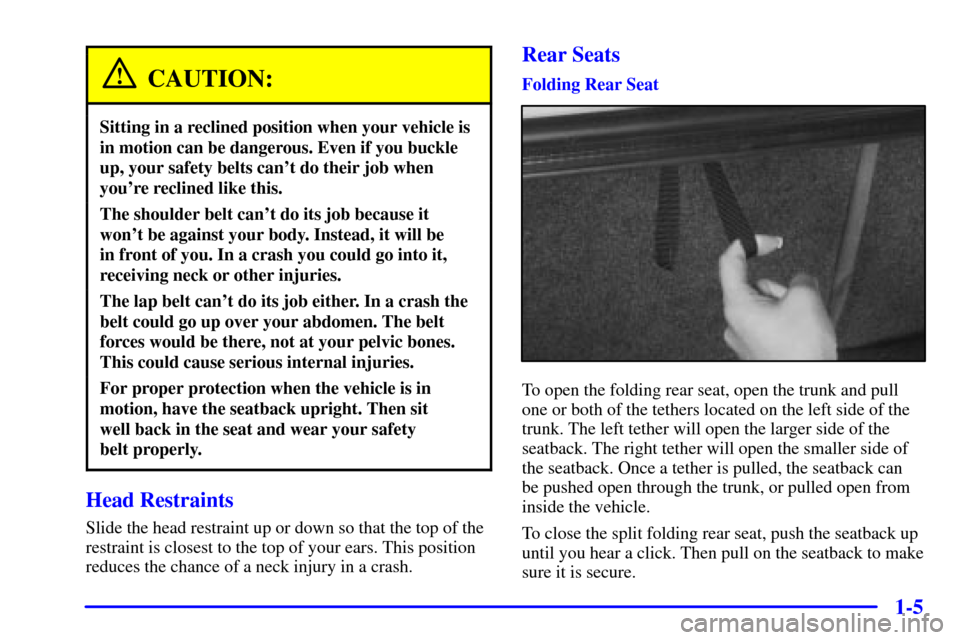 CHEVROLET MALIBU 2000 5.G User Guide 1-5
CAUTION:
Sitting in a reclined position when your vehicle is
in motion can be dangerous. Even if you buckle
up, your safety belts cant do their job when
youre reclined like this.
The shoulder be