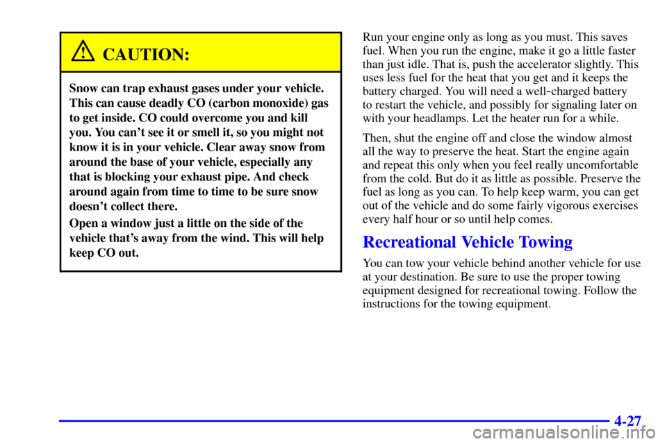 CHEVROLET MALIBU 2000 5.G Owners Manual 4-27
CAUTION:
Snow can trap exhaust gases under your vehicle.
This can cause deadly CO (carbon monoxide) gas
to get inside. CO could overcome you and kill
you. You cant see it or smell it, so you mig