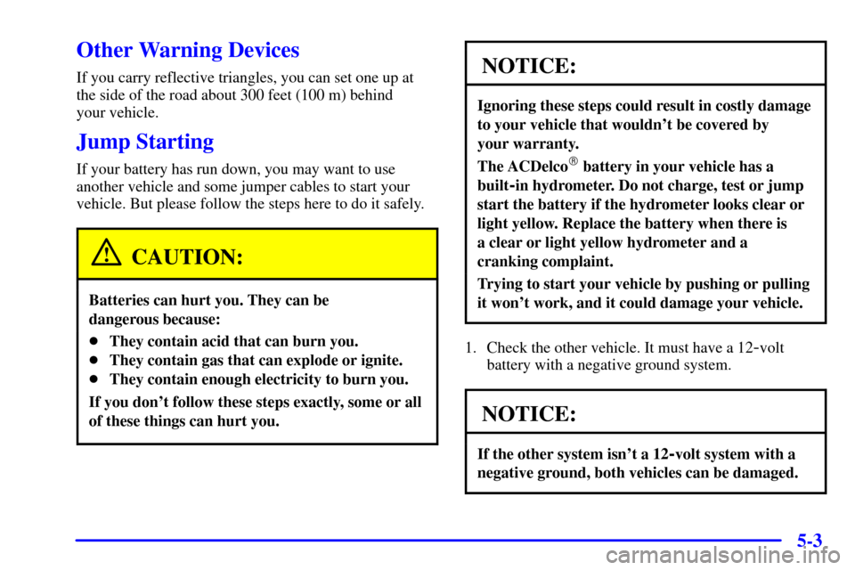 CHEVROLET MALIBU 2000 5.G Owners Manual 5-3
Other Warning Devices
If you carry reflective triangles, you can set one up at
the side of the road about 300 feet (100 m) behind
your vehicle.
Jump Starting
If your battery has run down, you may CHEVROLET MALIBU 2000 5.G Owners Manual 5-3
Other Warning Devices
If you carry reflective triangles, you can set one up at
the side of the road about 300 feet (100 m) behind
your vehicle.
Jump Starting
If your battery has run down, you may