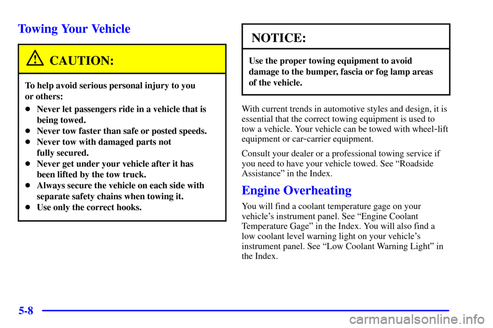 CHEVROLET MALIBU 2000 5.G Owners Manual 5-8
Towing Your Vehicle
CAUTION:
To help avoid serious personal injury to you 
or others:
Never let passengers ride in a vehicle that is
being towed.
Never tow faster than safe or posted speeds.
Ne