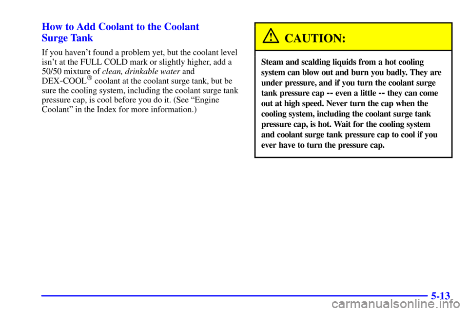 CHEVROLET MALIBU 2000 5.G Owners Manual 5-13 How to Add Coolant to the Coolant 
Surge Tank
If you havent found a problem yet, but the coolant level
isnt at the FULL COLD mark or slightly higher, add a
50/50 mixture of clean, drinkable wat