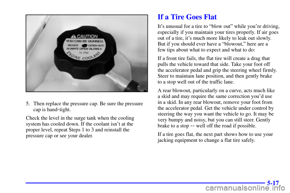 CHEVROLET MALIBU 2000 5.G Owners Manual 5-17
5. Then replace the pressure cap. Be sure the pressure
cap is hand
-tight.
Check the level in the surge tank when the cooling
system has cooled down. If the coolant isnt at the
proper level, rep