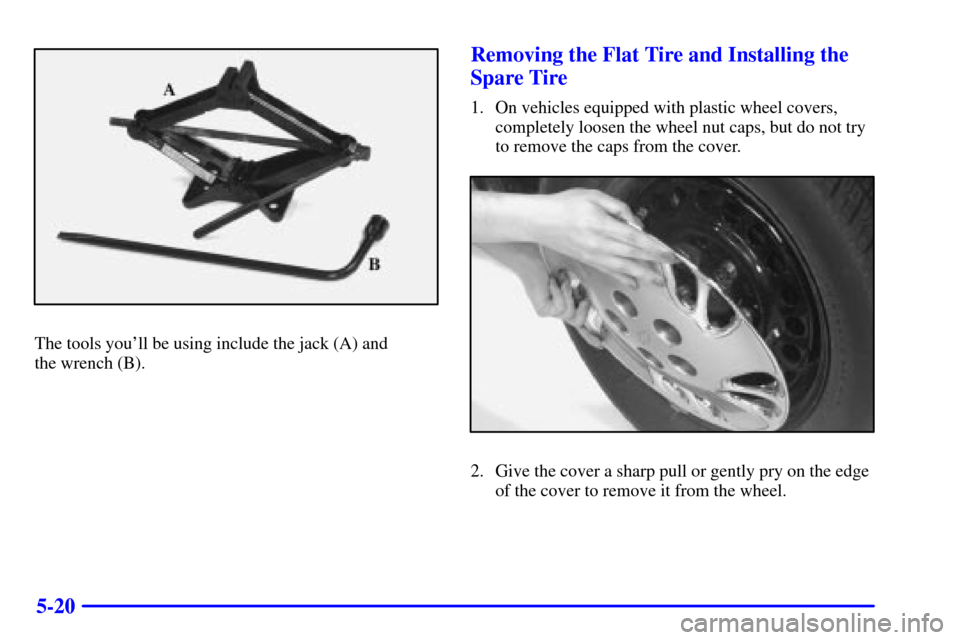 CHEVROLET MALIBU 2000 5.G Owners Manual 5-20
The tools youll be using include the jack (A) and 
the wrench (B).
Removing the Flat Tire and Installing the
Spare Tire
1. On vehicles equipped with plastic wheel covers,
completely loosen the w