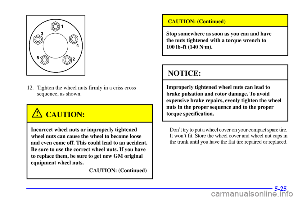 CHEVROLET MALIBU 2000 5.G Owners Manual 5-25
12. Tighten the wheel nuts firmly in a criss cross
sequence, as shown.
CAUTION:
Incorrect wheel nuts or improperly tightened
wheel nuts can cause the wheel to become loose
and even come off. This