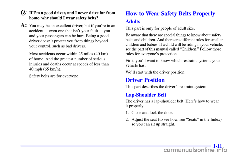 CHEVROLET MALIBU 2000 5.G Owners Manual 1-11
Q:If Im a good driver, and I never drive far from
home, why should I wear safety belts?
A:You may be an excellent driver, but if youre in an
accident 
-- even one that isnt your fault -- you 
