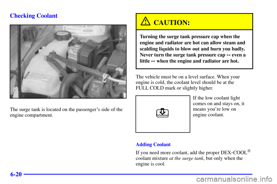 CHEVROLET MALIBU 2000 5.G Owners Manual 6-20 Checking Coolant
The surge tank is located on the passengers side of the
engine compartment.
CAUTION:
Turning the surge tank pressure cap when the
engine and radiator are hot can allow steam and