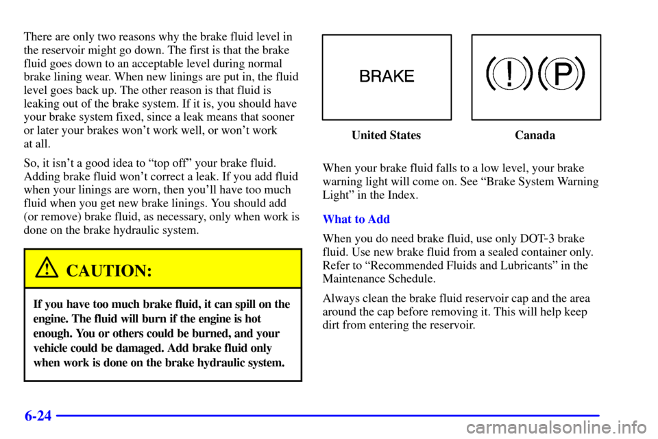 CHEVROLET MALIBU 2000 5.G Owners Manual 6-24
There are only two reasons why the brake fluid level in
the reservoir might go down. The first is that the brake
fluid goes down to an acceptable level during normal
brake lining wear. When new l