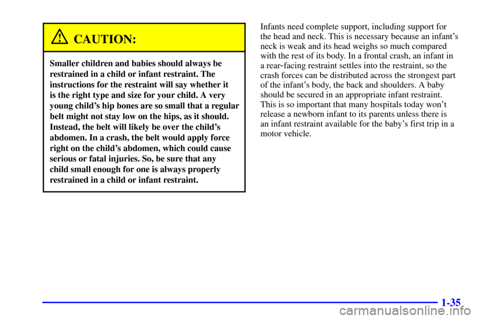CHEVROLET MALIBU 2000 5.G Service Manual 1-35
CAUTION:
Smaller children and babies should always be
restrained in a child or infant restraint. The
instructions for the restraint will say whether it 
is the right type and size for your child.