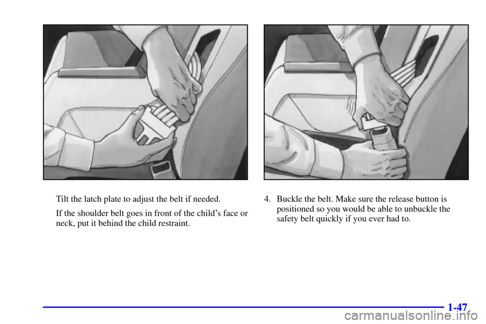 CHEVROLET MALIBU 2000 5.G Workshop Manual 1-47
Tilt the latch plate to adjust the belt if needed.
If the shoulder belt goes in front of the childs face or
neck, put it behind the child restraint.4. Buckle the belt. Make sure the release butt CHEVROLET MALIBU 2000 5.G Workshop Manual 1-47
Tilt the latch plate to adjust the belt if needed.
If the shoulder belt goes in front of the childs face or
neck, put it behind the child restraint.4. Buckle the belt. Make sure the release butt