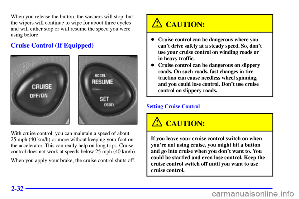 CHEVROLET MALIBU 2000 5.G Owners Manual 2-32
When you release the button, the washers will stop, but
the wipers will continue to wipe for about three cycles
and will either stop or will resume the speed you were
using before.
Cruise Control