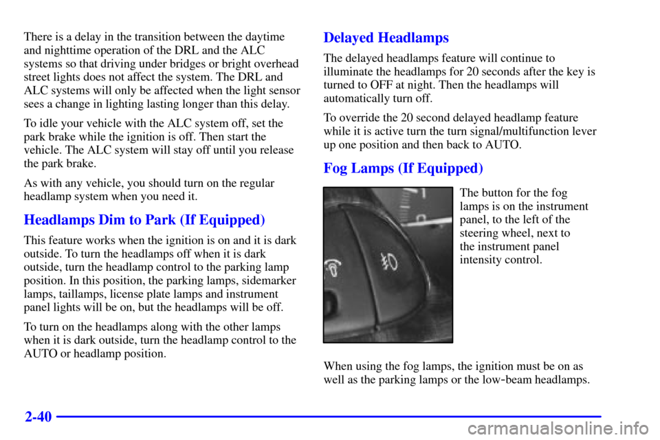 CHEVROLET MALIBU 2001 5.G Owners Manual 2-40
There is a delay in the transition between the daytime
and nighttime operation of the DRL and the ALC
systems so that driving under bridges or bright overhead
street lights does not affect the sy