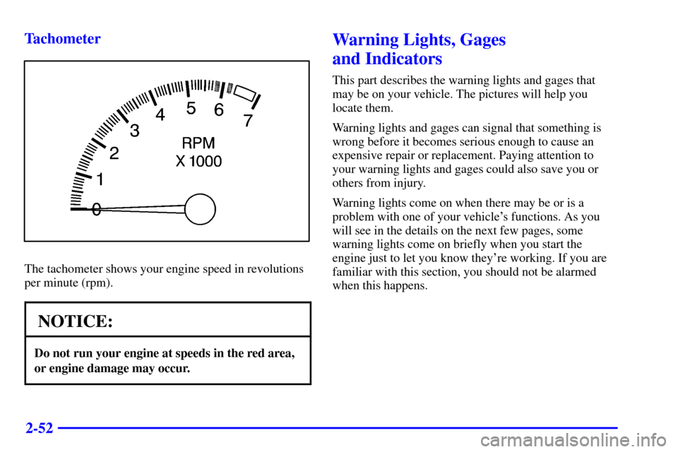 CHEVROLET MALIBU 2001 5.G Owners Manual 2-52 Tachometer
The tachometer shows your engine speed in revolutions
per minute (rpm).
NOTICE:
Do not run your engine at speeds in the red area,
or engine damage may occur.
Warning Lights, Gages 
and